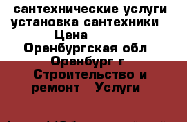 сантехнические услуги,установка сантехники › Цена ­ 500 - Оренбургская обл., Оренбург г. Строительство и ремонт » Услуги   